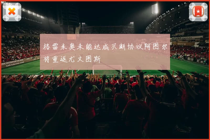 格雷米奥未能达成买断协议阿图尔将重返尤文图斯