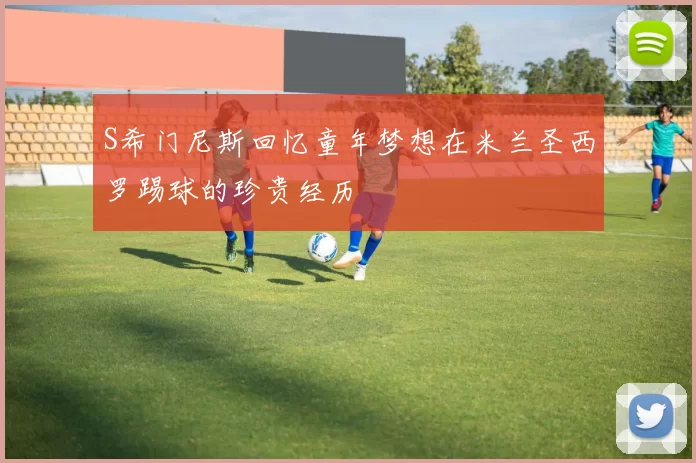 S希门尼斯回忆童年梦想在米兰圣西罗踢球的珍贵经历