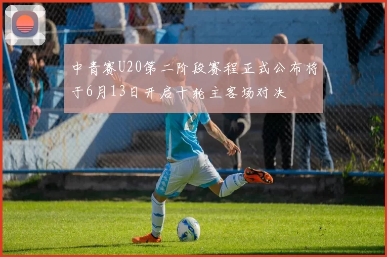 中青赛U20第二阶段赛程正式公布将于6月13日开启十轮主客场对决