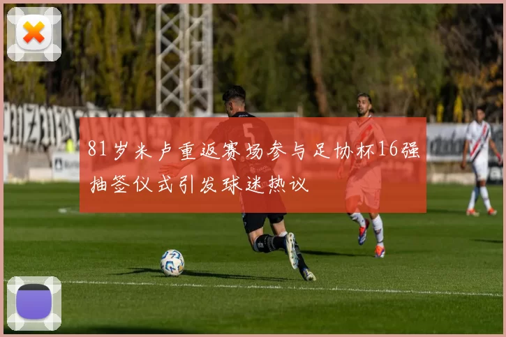 81岁米卢重返赛场参与足协杯16强抽签仪式引发球迷热议