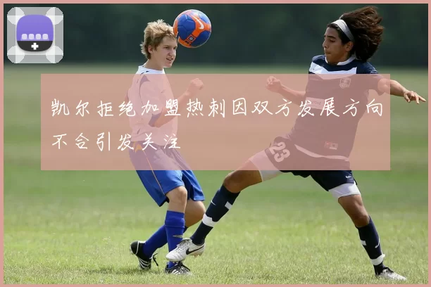 凯尔拒绝加盟热刺因双方发展方向不合引发关注