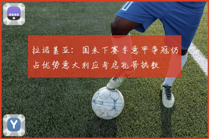 拉诺基亚：国米下赛季意甲争冠仍占优势意大利应考虑孔蒂执教