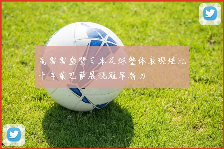 高雷雷盛赞日本足球整体表现堪比十年前巴萨展现冠军潜力