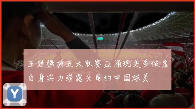 王楚强调五大联赛应涌现更多依靠自身实力崭露头角的中国球员
