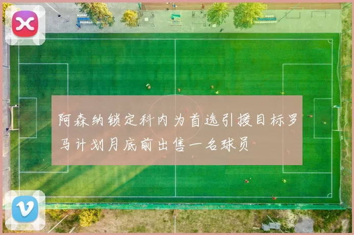 阿森纳锁定科内为首选引援目标罗马计划月底前出售一名球员