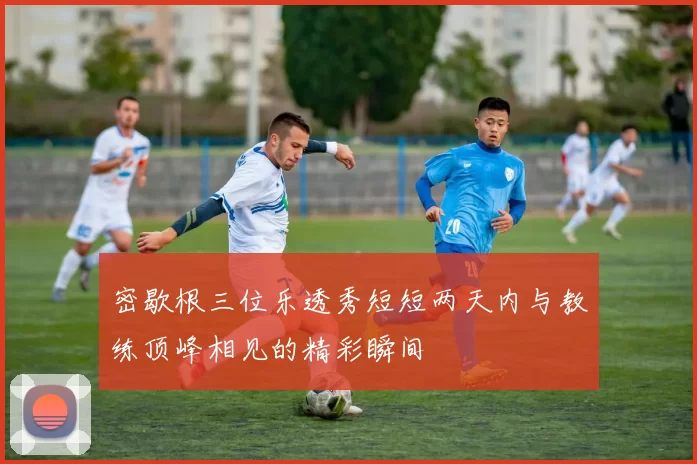 密歇根三位乐透秀短短两天内与教练顶峰相见的精彩瞬间