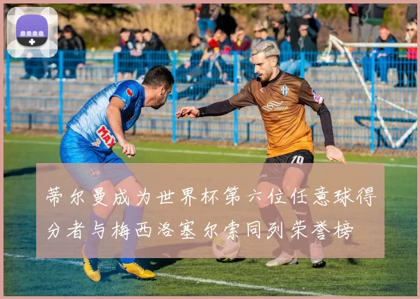 蒂尔曼成为世界杯第六位任意球得分者与梅西洛塞尔索同列荣誉榜
