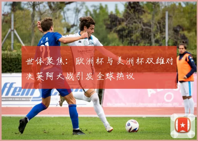 世体聚焦：欧洲杯与美洲杯双雄对决英阿大战引发全球热议