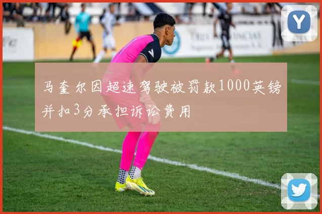 马奎尔因超速驾驶被罚款1000英镑并扣3分承担诉讼费用