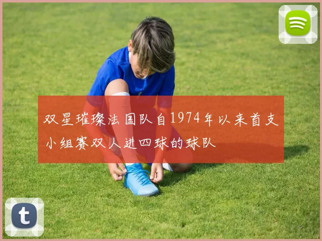 双星璀璨法国队自1974年以来首支小组赛双人进四球的球队
