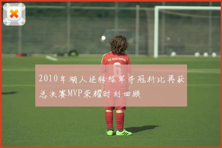 2010年湖人逆转绿军夺冠科比再获总决赛MVP荣耀时刻回顾