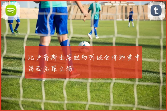 比卢普斯出席纽约听证会律师重申昌西无罪立场